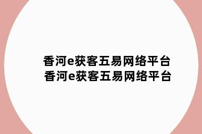 香河e获客五易网络平台 香河e获客五易网络平台